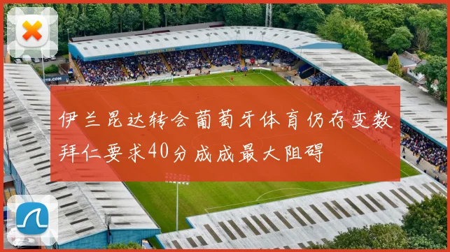 伊兰昆达转会葡萄牙体育仍存变数拜仁要求40分成成最大阻碍