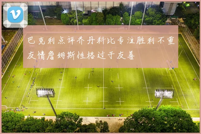 巴克利点评乔丹科比专注胜利不重友情詹姆斯性格过于友善
