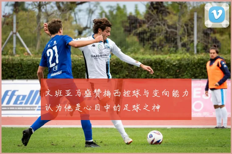 文班亚马盛赞梅西控球与变向能力认为他是心目中的足球之神