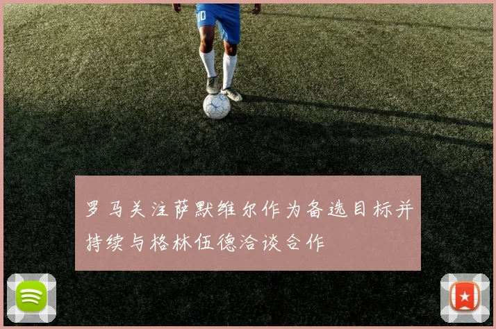 罗马关注萨默维尔作为备选目标并持续与格林伍德洽谈合作