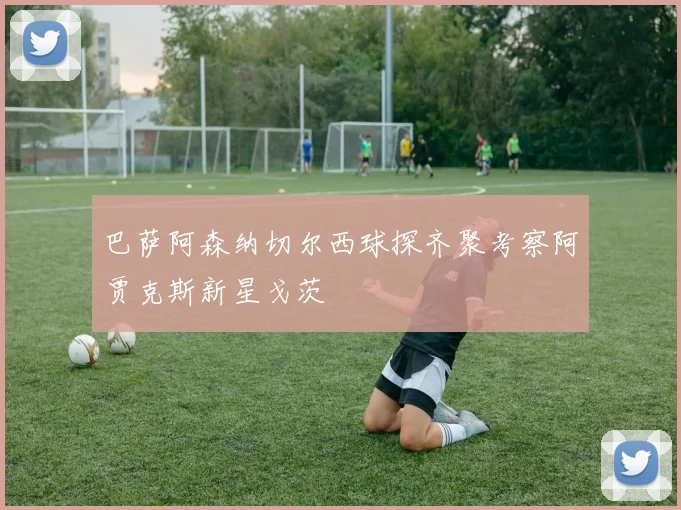 巴萨阿森纳切尔西球探齐聚考察阿贾克斯新星戈茨