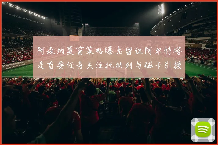 阿森纳夏窗策略曝光留住阿尔特塔是首要任务关注托纳利与磁卡引援动态