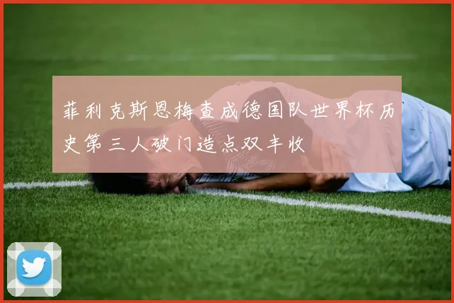 菲利克斯恩梅查成德国队世界杯历史第三人破门造点双丰收