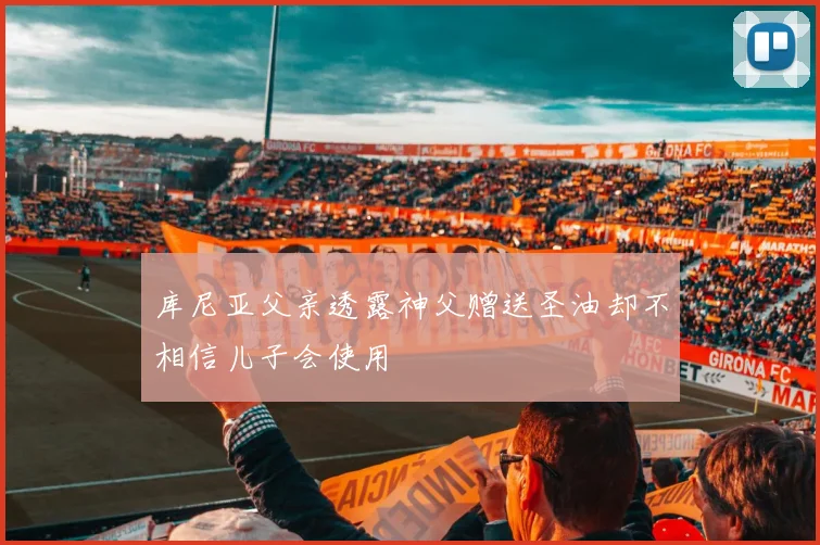库尼亚父亲透露神父赠送圣油却不相信儿子会使用