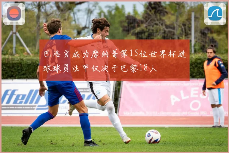 巴洛贡成为摩纳哥第15位世界杯进球球员法甲仅次于巴黎18人