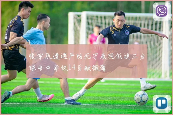 张宇辰遭遇严防死守表现低迷三分球命中率仅14贡献微薄