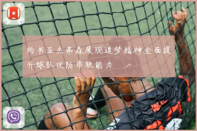 约书亚杰弗森展现追梦精神全面提升球队攻防串联能力