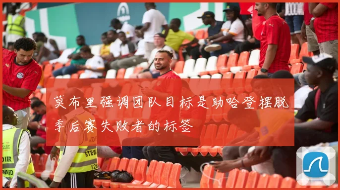 莫布里强调团队目标是助哈登摆脱季后赛失败者的标签