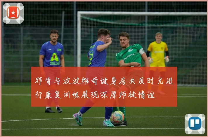 邓肯与波波维奇健身房共度时光进行康复训练展现深厚师徒情谊