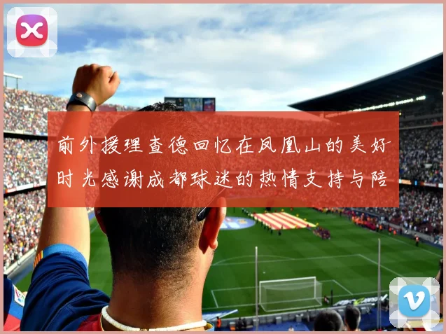 前外援理查德回忆在凤凰山的美好时光感谢成都球迷的热情支持与陪伴