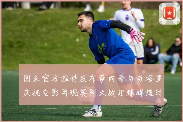 国米官方推特发布萨内蒂与劳塔罗庆祝合影再现英阿大战进球辉煌时刻