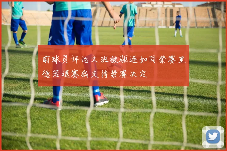 前球员评论文班被驱逐如同禁赛里德若退赛我支持禁赛决定