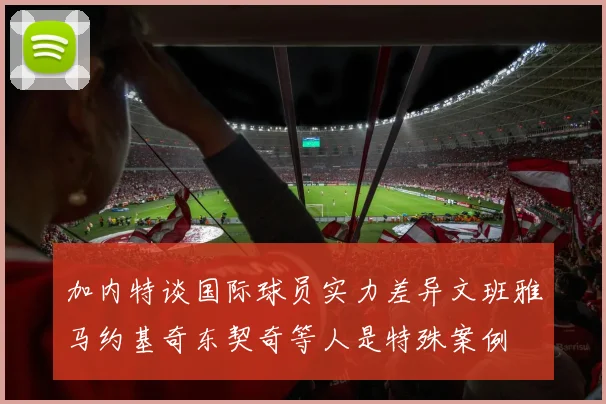 加内特谈国际球员实力差异文班雅马约基奇东契奇等人是特殊案例