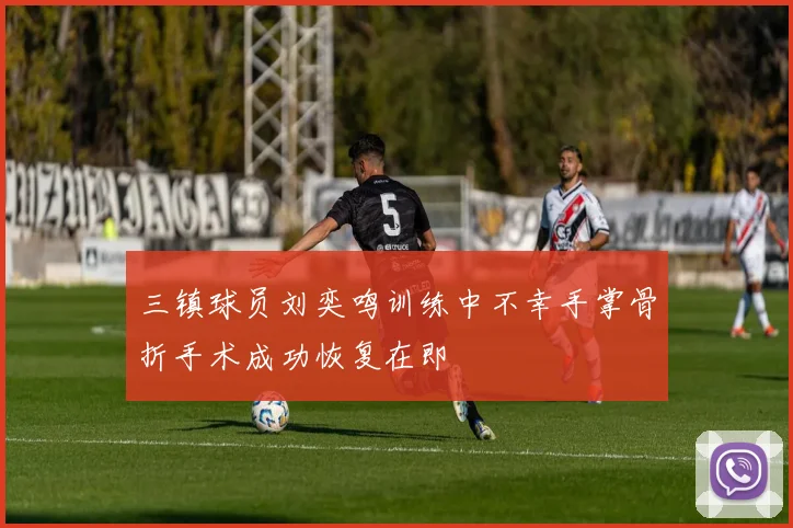 三镇球员刘奕鸣训练中不幸手掌骨折手术成功恢复在即