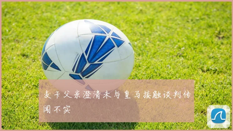 麦卡父亲澄清未与皇马接触谈判传闻不实