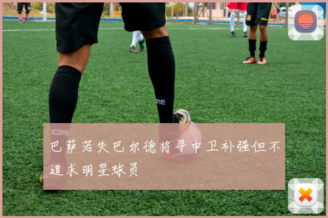 巴萨若失巴尔德将寻中卫补强但不追求明星球员