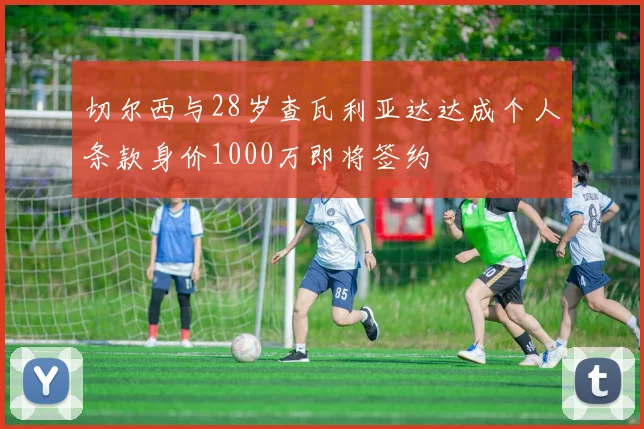 切尔西与28岁查瓦利亚达达成个人条款身价1000万即将签约