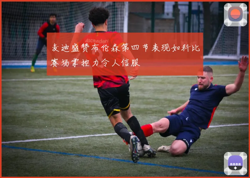 麦迪盛赞布伦森第四节表现如科比赛场掌控力令人信服