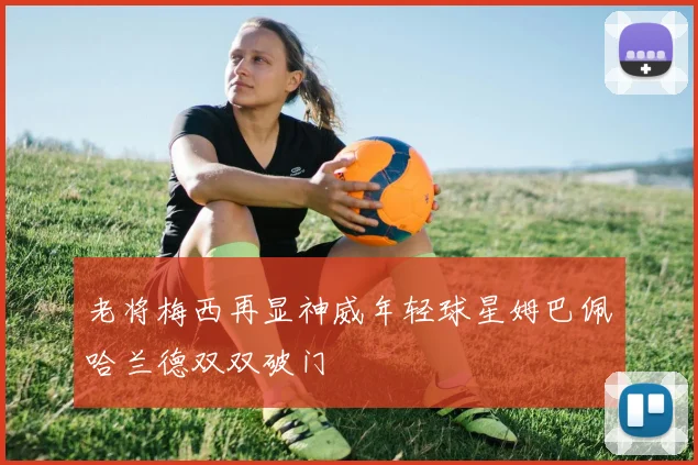 老将梅西再显神威年轻球星姆巴佩哈兰德双双破门