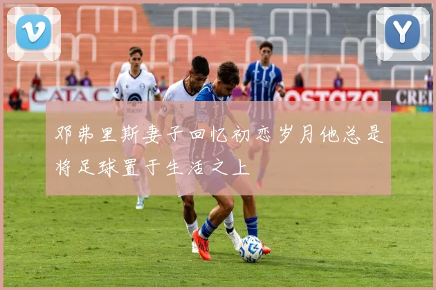 邓弗里斯妻子回忆初恋岁月他总是将足球置于生活之上