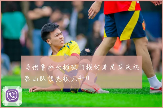马德鲁加头槌破门模仿库尼亚庆祝泰山队领先铁人4-0