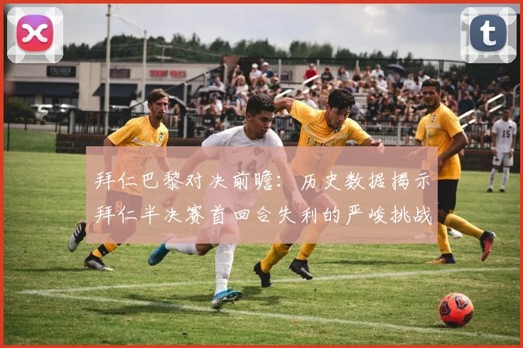 拜仁巴黎对决前瞻：历史数据揭示拜仁半决赛首回合失利的严峻挑战
