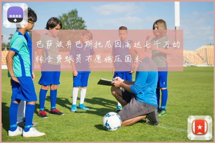 巴萨放弃巴斯托尼因高达七千万的转会费球员不愿施压国米