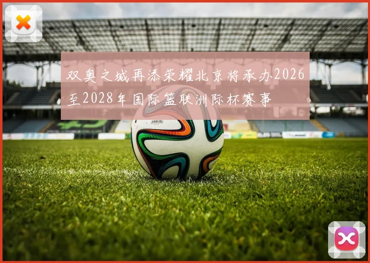 双奥之城再添荣耀北京将承办2026至2028年国际篮联洲际杯赛事
