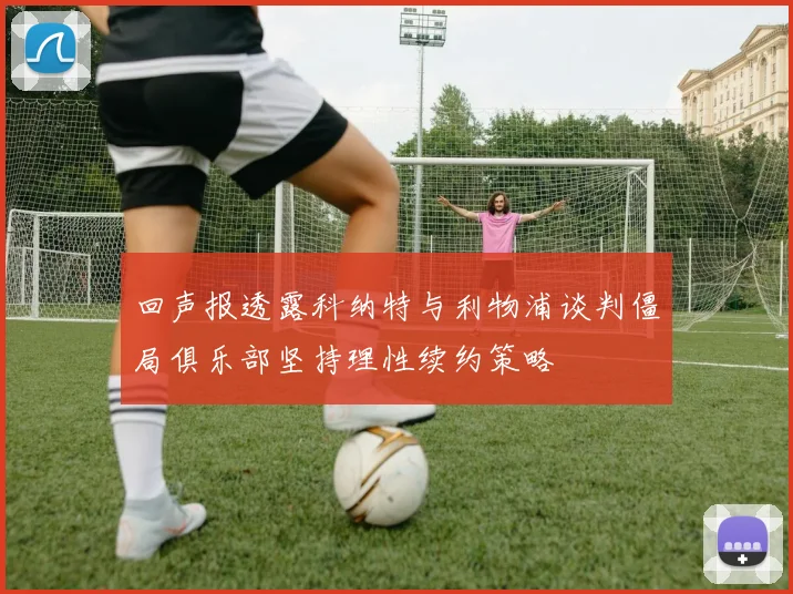 回声报透露科纳特与利物浦谈判僵局俱乐部坚持理性续约策略