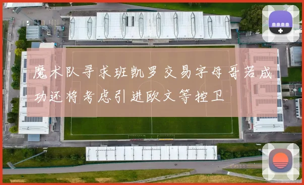 魔术队寻求班凯罗交易字母哥若成功还将考虑引进欧文等控卫