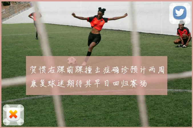 贺惯右踝前踝撞击症确诊预计两周康复球迷期待其早日回归赛场